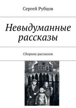 Невыдуманные рассказы. Сборник рассказов - Сергей Рубцов