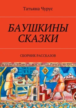 Баушкины сказки. Сборник рассказов - Татьяна Чурус