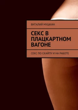 Секс в плацкартном вагоне. Секс по Скайпу и на работе, аудиокнига Виталия Мушкина. ISDN24153644