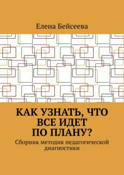 Как узнать, что все идет по плану? Сборник методик педагогической диагностики - Елена Бейсеева