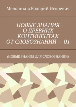 НОВЫЕ ЗНАНИЯ О ДРЕВНИХ КОНТИНЕНТАХ ОТ СЛОВОЗНАНИЙ – 01. (НОВЫЕ ЗНАНИЯ ДЛЯ СЛОВОЗНАНИЙ) - Валерий Мельников