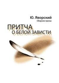 Притча о белой зависти. Сборник прозы, аудиокнига Юрия Яворского. ISDN24257625