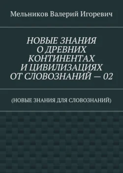 НОВЫЕ ЗНАНИЯ О ДРЕВНИХ КОНТИНЕНТАХ И ЦИВИЛИЗАЦИЯХ ОТ СЛОВОЗНАНИЙ – 02. (НОВЫЕ ЗНАНИЯ ДЛЯ СЛОВОЗНАНИЙ) - Валерий Мельников