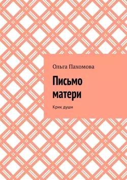 Письмо матери. Крик души - Ольга Пахомова