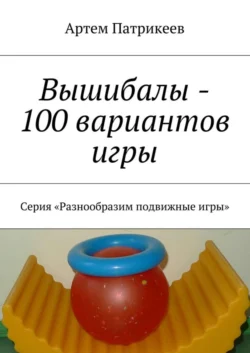 Вышибалы – 100 вариантов игры. Серия «Разнообразим подвижные игры» - Артем Патрикеев