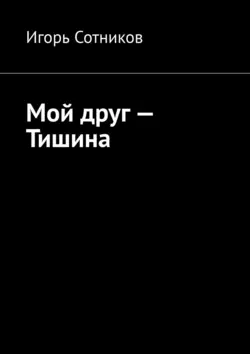 Мой друг – Тишина - Игорь Сотников