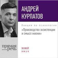 Лекция «Производство экзистенции и смысл жизни» - Андрей Курпатов