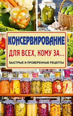 Консервирование для всех, кому за… Быстро, вкусно, надежно! - Елена Тверская