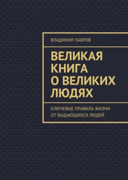 Великая книга о великих людях. Ключевые правила жизни от выдающихся людей - Владимир Лавров