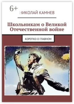 Школьникам о Великой Отечественной войне. Коротко о главном - Николай Камнев