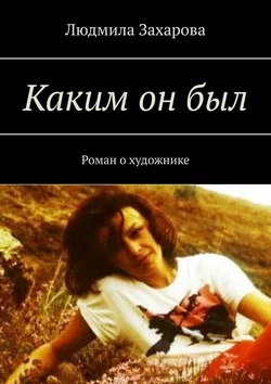 Каким он был. Роман о художнике - Людмила Захарова