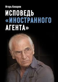 Исповедь «иностранного агента». Из СССР в Россию и обратно: путь длиной в пятьдесят лет, аудиокнига Игоря Евгеньевича Кокарева. ISDN24502785