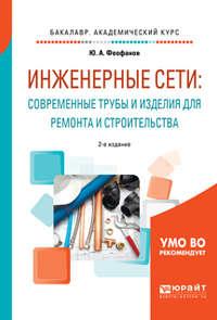 Инженерные сети: современные трубы и изделия для ремонта и строительства 2-е изд., пер. и доп. Учебное пособие для академического бакалавриата - Юрий Феофанов