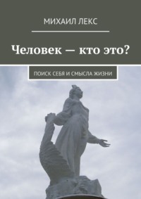 Человек – кто это? Поиск себя и смысла жизни - Михаил Лекс