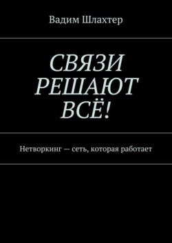 Связи решают всё! Нетворкинг – сеть, которая работает - Вадим Шлахтер