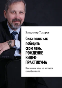 Cила воли: как победить свою лень. Рождение видео-практикума. Как возник один из проектов краудфандинга - Владимир Токарев