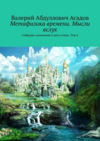 Метафизика времени. Мысли вслух. Том 4. Открой зеленую дверь, в белой стене. И ступи на лунно-звездную дорожку. Под музыку небесных сфер - Валерий Асадов