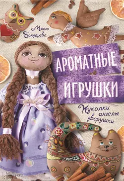 Ароматные игрушки. Куколки, ангелы, зверушки - Марго Бондарева