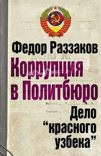 Коррупция в Политбюро. Дело «красного узбека», аудиокнига Федора Раззакова. ISDN249822