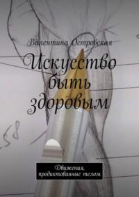 Искусство быть здоровым. Движения, продиктованные телом - Валентина Островская