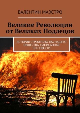 Великие Революции от Великих Подлецов. История строительства нашего общества, написанная по совести, audiobook Валентина Маэстро. ISDN25014588