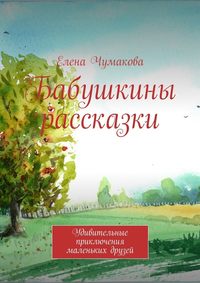 Бабушкины рассказки. Удивительные приключения маленьких друзей - Елена Чумакова