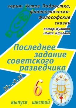 Последнее задание советского разведчика. Серия: Устав Подростка, фантастическо-философские сказки. Выпуск шестой - Роман Куликов