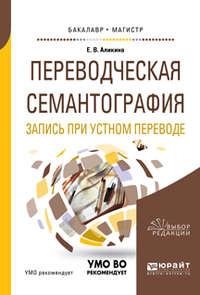 Переводческая семантография. Запись при устном переводе. Учебное пособие для академического бакалавриата - Елена Аликина