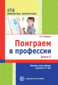 Поиграем в профессии. Книга 2. Занятия, игры, беседы с детьми 5-7 лет - Елена Алябьева