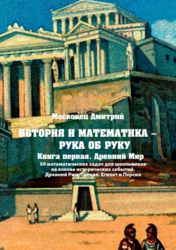 История и математика – рука об руку. Книга первая. Древний Мир. 50 математических задач для школьников на основе исторических событий. Древний Рим, Греция, Египет и Персия - Дмитрий Московец