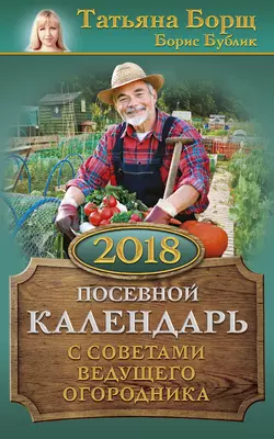 Посевной календарь на 2018 год с советами ведущего огородника - Татьяна Борщ