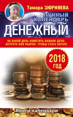 Денежный лунный календарь. 2018 год. На какой день наметить важное дело, встречу или уборку, чтобы стать богаче - Тамара Зюрняева