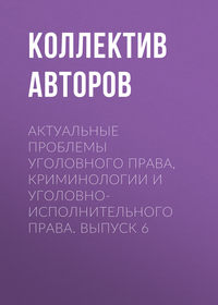 Актуальные проблемы уголовного права, криминологии и уголовно-исполнительного права. Выпуск 6 - Коллектив авторов