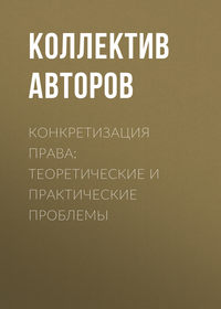 Конкретизация права: теоретические и практические проблемы - Коллектив авторов