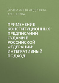 Применение конституционных предписаний судами в Российской Федерации: интегративный подход - Ирина Алешкова