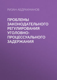 Проблемы законодательного регулирования уголовно-процессуального задержания - Ризан Абдрахманов