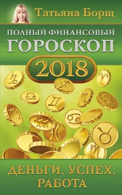 Полный финансовый гороскоп на 2018 год. Деньги, успех, работа - Татьяна Борщ