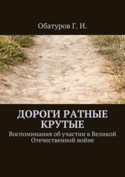 Дороги ратные крутые. Воспоминания об участии в Великой Отечественной войне - Геннадий Обатуров