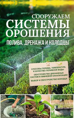 Сооружаем системы орошения, полива, дренажа и колодцы - Сборник