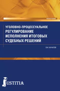 Уголовно-процессуальное регулирование исполнения итоговых судебных решений - Виктор Качалов