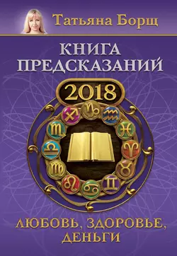 Книга предсказаний на 2018 год. Любовь, здоровье, деньги - Татьяна Борщ