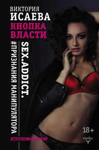 Кнопка Власти. Sex. Addict. #Признания манипулятора, książka audio Виктории Исаевой. ISDN25747051