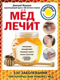 Мед лечит: гипертонию, конъюнктивит, пролежни и ожоги, «мужские» и «женские» болезни - Дмитрий Макунин