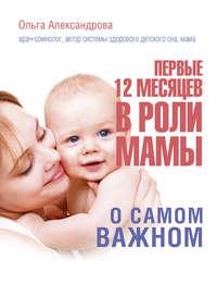 Первые 12 месяцев в роли мамы. О самом важном, Hörbuch Ольги Александровой. ISDN25921580