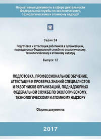 Подготовка, профессиональное обучение, аттестация и проверка знаний специалистов и работников организаций, поднадзорных Федеральной службе по экологическому, технологическому и атомному надзору. Сборник документов - Коллектив авторов