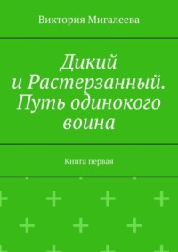 Дикий и Растерзанный. Путь одинокого воина. Книга первая - Виктория Мигалеева