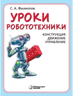 Уроки робототехники. Конструкция. Движение. Управление - Сергей Филиппов