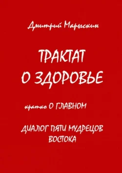 Трактат о здоровье. Кратко о главном. Диалог пяти мудрецов Востока - Дмитрий Марыскин