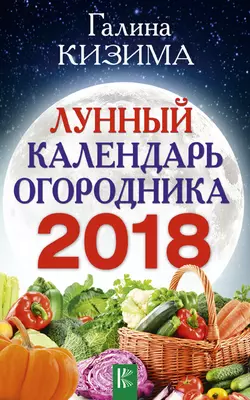 Лунный календарь огородника на 2018 год - Галина Кизима