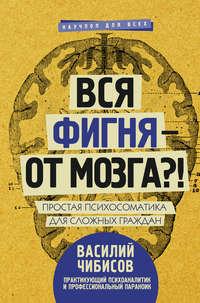 Вся фигня – от мозга?! Простая психосоматика для сложных граждан, аудиокнига Василия Чибисова. ISDN26557988